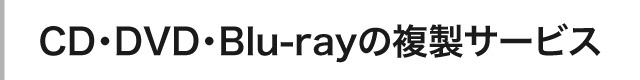 CD・DVD・Blu-ray複製サービス